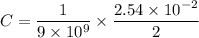 C = \dfrac{1}{9\times 10^9}\times\dfrac{2.54\times 10^{-2}}{2}