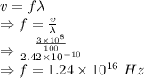 v=f\lambda\\\Rightarrow f=\frac{v}{\lambda}\\\Rightarrow \frac{\frac{3\times 10^8}{100}}{2.42\times 10^{-10}}\\\Rightarrow f=1.24\times 10^{16}\ Hz