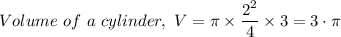 Volume \ of \ a \ cylinder, \ V = \pi \times   \dfrac{2^2}{4} \times 3 = 3 \cdot \pi