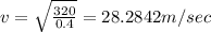 v=\sqrt{\frac{320}{0.4}}=28.2842m/sec