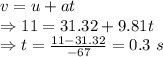 v=u+at\\\Rightarrow 11=31.32+9.81t\\\Rightarrow t=\frac{11-31.32}{-67}=0.3\ s