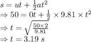 s=ut+\frac{1}{2}at^2\\\Rightarrow 50=0t+\frac{1}{2}\times 9.81\times t^2\\\Rightarrow t=\sqrt{\frac{50\times 2}{9.81}}\\\Rightarrow t=3.19\ s