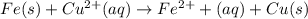 Fe(s)+Cu^{2+}(aq)\rightarrow Fe^{2+}+(aq)+Cu(s)