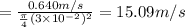 = \frac{0.64\60 m/s}{ \frac{\pi}{4} (3\times 10^{-2})^2} = 15.09  m/s
