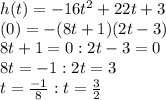 h(t)=-16t^2+22t+3\\(0)=-(8t+1)(2t-3)\\8t+1=0:2t-3=0\\8t=-1:2t=3\\t=\frac{-1}{8}:t=\frac{3}{2}