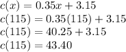 c(x)=0.35x+3.15\\c(115) = 0.35(115)+3.15\\c(115)=40.25+3.15\\c(115)=43.40
