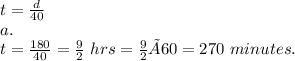 t=\frac{d}{40}\\a.\\t=\frac{180}{40}=\frac{9}{2}~hrs=\frac{9}{2}×60=270~minutes.