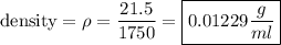 \rm density=\rho=\dfrac{21.5}{1750}=\boxed{0.01229\dfrac{g}{ml}}