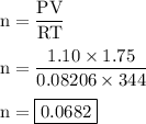 \rm n=\dfrac{PV}{RT}\\\\n=\dfrac{1.10\times 1.75}{0.08206\times 344}\\\\n=\boxed{0.0682}