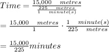 Time=\frac { 15,000\quad metres }{ \frac { 225\quad metres }{ 1\quad minute\left( s \right)  }  } \\ \\ =\frac { 15,000\quad metres }{ 1 } \cdot \frac { 1\quad minute\left( s \right)  }{ 225\quad metres } \\ \\ =\frac { 15,000 }{ 225 } minutes