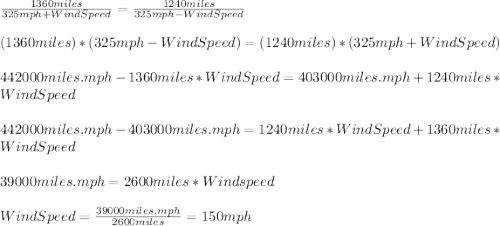 \frac{1360miles}{325mph+WindSpeed}=\frac{1240miles}{325mph-WindSpeed}\\\\(1360miles)*(325mph-WindSpeed)=(1240miles)*(325mph+WindSpeed)\\\\442000miles.mph-1360miles*WindSpeed=403000miles.mph+1240miles*WindSpeed\\\\442000miles.mph-403000miles.mph=1240miles*WindSpeed+1360miles*WindSpeed\\\\39000miles.mph=2600miles*Windspeed\\\\WindSpeed=\frac{39000miles.mph}{2600miles}=150mph