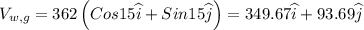 V_{w,g}=362\left ( Cos15\widehat{i}+Sin15\widehat{j} \right )= 349.67\widehat{i}+93.69\widehat{j}
