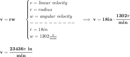 \bf v=rw\qquad &#10;\begin{cases}&#10;v=\textit{linear velocity}\\&#10;r=radius\\&#10;w=\textit{angular velocity}\\&#10;----------\\&#10;r=18in\\&#10;w=1302\frac{\pi }{min}&#10;\end{cases}\implies v=18in\cdot \cfrac{1302\pi }{min}&#10;\\\\\\&#10;v=\cfrac{23436\pi\ in}{min}