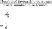 \frac{\text{Numberof favourable outcomes}}{\text{Total number of outcomes }}\\\\=\frac{3}{18}\\\\=\frac{1}{6}