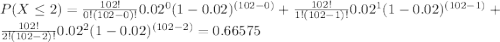 P( X\leq2 )=\frac{102!}{0!(102-0)!}0.02^{0}(1-0.02)^{(102-0)}+\frac{102!}{1!(102-1)!}0.02^{1}(1-0.02)^{(102-1)}+\frac{102!}{2!(102-2)!}0.02^{2}(1-0.02)^{(102-2)}=0.66575