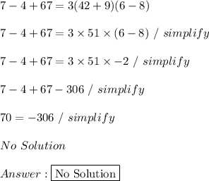 7-4+67=3(42+9)(6-8) \\ \\ 7 - 4 + 67 = 3 \times 51 \times (6 - 8) \ / \ simplify \\ \\ 7 - 4 + 67 = 3 \times 51 \times -2 \ / \ simplify \\ \\ 7 - 4 + 67 -306 \ / \ simplify \\ \\ 70 = -306 \ / \ simplify \\ \\ No \ Solution \\ \\  \fbox {No Solution}