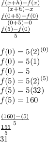 \frac{f(x+h)-f(x)}{(x+h)-x}\\\frac{f(0+5)-f(0)}{(0+5)-0}\\\frac{f(5)-f(0)}{5}\\\\f(0)=5(2)^{(0)}\\f(0)=5(1)\\f(0)=5\\f(5)=5(2)^{(5)}\\f(5)=5(32)\\f(5)=160\\\\\frac{(160)-(5)}{5}\\\frac{155}{5}\\31