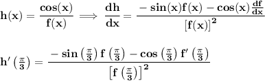 \bf h(x)=\cfrac{cos(x)}{f(x)}\implies \cfrac{dh}{dx}=\cfrac{-sin(x)f(x)-cos(x)\frac{df}{dx}}{\left[ f(x) \right]^2}&#10;\\\\\\&#10;h'\left( \frac{\pi }{3} \right)=\cfrac{-sin\left( \frac{\pi }{3} \right)f\left( \frac{\pi }{3} \right)-cos\left( \frac{\pi }{3} \right)f'\left( \frac{\pi }{3} \right)}{\left[ f\left( \frac{\pi }{3} \right) \right]^2}