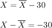 X=\overline{X}-30\\\\X-\overline{X}=-30