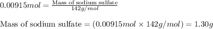 0.00915mol=\frac{\text{Mass of sodium sulfate}}{142g/mol}\\\\\text{Mass of sodium sulfate}=(0.00915mol\times 142g/mol)=1.30g