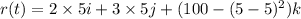 r(t) = 2\times 5i + 3\times 5j + (100-(5- 5)^2)k