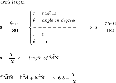\bf \textit{arc's length}\\\\&#10;s=\cfrac{\theta\pi r}{180}\qquad &#10;\begin{cases}&#10;r=radius\\&#10;\theta=\textit{angle in degrees}\\&#10;---------\\&#10;r=6\\&#10;\theta=75&#10;\end{cases}\implies s=\cfrac{75\pi 6}{180}&#10;\\\\\\&#10;s=\cfrac{5\pi }{2}\impliedby \textit{length of }\widehat{MN}&#10;\\\\\\&#10;\widehat{LMN}=\widehat{LM}+\widehat{MN}\implies 6.3+\cfrac{5\pi }{2}