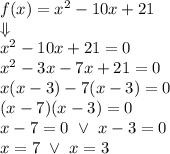 f(x)=x^2-10x+21 \\ \Downarrow \\&#10;x^2-10x+21=0 \\&#10;x^2-3x-7x+21=0 \\&#10;x(x-3)-7(x-3)=0 \\&#10;(x-7)(x-3)=0 \\&#10;x-7=0 \ \lor \ x-3=0 \\&#10;x=7 \ \lor \ x=3