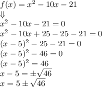f(x)=x^2-10x-21 \\ \Downarrow \\&#10;x^2-10x-21=0 \\&#10;x^2-10x+25-25-21=0 \\&#10;(x-5)^2-25-21=0 \\&#10;(x-5)^2-46=0 \\&#10;(x-5)^2=46 \\&#10;x-5=\pm \sqrt{46} \\&#10;x=5 \pm \sqrt{46}
