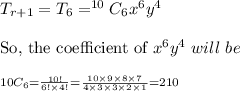 T_{r+1}=T_6=^{10}C_{6}x^6y^4\\\\\text{So, the coefficient of }x^6y^4\ will\ be\\\\^{10C_6\\\\=\frac{10!}{6!\times 4!}\\\\=\frac{10\times 9\times 8\times 7}{4\times 3\times 3\times 2\times 1}\\\\=210