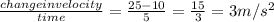 \frac{changeinvelocity}{time}                                            =  \frac{25-10}{5}                                             =  \frac{15}{3}                                             = 3m/s ^{2}