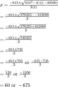 x=\frac{-615\pm \sqrt{615^2-4(1)(-40500)}}{2(1)}\\\\=\frac{-615\pm \sqrt{378225--162000}}{2}\\\\=\frac{-615\pm \sqrt{378225+162000}}{2}\\\\=\frac{-615\pm \sqrt{540225}}{2}\\\\=\frac{-615\pm 735}{2}\\\\=\frac{-615+735}{2}\text{ or }\frac{-615-735}{2}\\\\=\frac{120}{2}\text{ or }\frac{-1350}{2}\\\\=60\text{ or }-675