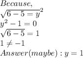 Because,&#10;\\  \sqrt{6-5=y}^2 \\ y^2 - 1 = 0 \\  \sqrt{6 - 5} = 1 \\ 1  \neq  -1  \\ Answer(maybe) : y = 1