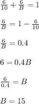 \frac{6}{10}+\frac{6}{B}=1\\\\\frac{6}{B}=1-\frac{6}{10}\\\\\frac{6}{B}=0.4\\\\6=0.4B\\\\\frac{6}{0.4}=B\\\\B=15
