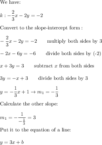 \text{We have:}\\\\k:-\dfrac{2}{3}x-2y=-2\\\\\text{Convert to the slope-intercept form}:\\\\-\dfrac{2}{3}x-2y=-2\qquad\text{multiply both sides by 3}\\\\-2x-6y=-6\qquad\text{divide both sides by (-2)}\\\\x+3y=3\qquad\text{subtract}\ x\ \text{from both sides}\\\\3y=-x+3\qquad\text{divide both sides by 3}\\\\y=-\dfrac{1}{3}x+1\to m_1=-\dfrac{1}{3}\\\\\text{Calculate the other slope:}\\\\m_1=-\dfrac{1}{-\frac{1}{3}}=3\\\\\text{Put it to the equation of a line:}\\\\y=3x+b
