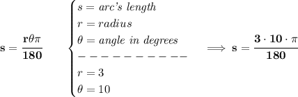 \bf s=\cfrac{r\theta\pi }{180}\qquad &#10;\begin{cases}&#10;s=\textit{arc's length}\\&#10;r=radius\\&#10;\theta=\textit{angle in degrees}\\&#10;----------\\&#10;r=3\\&#10;\theta=10&#10;\end{cases}\implies s=\cfrac{3\cdot 10\cdot \pi }{180}