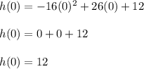 h(0)=-16(0)^2+26(0)+12\\\\h(0)=0+0+12\\\\h(0)=12