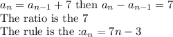 a_n=a_{n-1}+7\text{ then } a_n-a_{n-1}=7\\\text{The ratio is the 7}\\\text{The rule is the :}a_n=7n-3