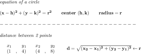 \bf \textit{equation of a circle}\\\\&#10;(x-{{ h}})^2+(y-{{ k}})^2={{ r}}^2&#10;\qquad center\ ({{ h}},{{ k}})\qquad&#10;radius={{ r}}\\\\&#10;-----------------------------\\\\&#10;\textit{distance between 2 points}\\ \quad \\&#10;\begin{array}{lllll}&#10;&x_1&y_1&x_2&y_2\\&#10;%  (a,b)&#10;&({{ 1}}\quad ,&{{ 4}})\quad &#10;%  (c,d)&#10;&({{ 4}}\quad ,&{{ 8}})&#10;\end{array}\qquad &#10;%  distance value&#10;d = \sqrt{({{ x_2}}-{{ x_1}})^2 + ({{ y_2}}-{{ y_1}})^2}\leftarrow r