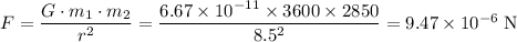 F = \dfrac{G \cdot m_1 \cdot m_2}{r^{2}} =\dfrac{6.67 \times 10^{-11}\times 3600 \times 2850}{8.5^{2}} = 9.47 \times 10^{-6} \;\text{N}