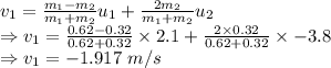 v_{1}=\frac{m_1-m_2}{m_1+m_2}u_{1}+\frac{2m_2}{m_1+m_2}u_2\\\Rightarrow v_1=\frac{0.62-0.32}{0.62+0.32}\times 2.1+\frac{2\times 0.32}{0.62+0.32}\times -3.8\\\Rightarrow v_1=-1.917\ m/s