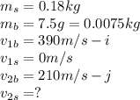 m_{s}=0.18kg\\m_{b}=7.5g = 0.0075kg\\v_{1b}= 390m/s -i\\v_{1s}=0m/s\\v_{2b}=210m/s -j\\v_{2s}=?