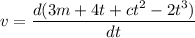 v=\dfrac{d(3m+4t+ct^2-2t^3)}{dt}