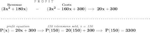 \bf \stackrel{\mathbb{P~R~O~F~I~T}}{\stackrel{Revenue}{(3x^2+180x)}~~~~-~~~~\stackrel{Costs}{(3x^2-160x+300)}}\implies 20x+300 \\\\[-0.35em] ~\dotfill\\\\ \stackrel{\textit{profit equation}}{P(x)=20x+300}\implies \stackrel{\textit{150 televisions sold, x = 150}}{P(150)=20(150)+300}\implies P(150)=3300