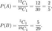 P(A)=\dfrac{^{12}C_1}{^{30}C_1}=\dfrac{12}{30}=\dfrac{2}{5},\\\\\\P(B)=\dfrac{^5C_1}{^{29}C_1}=\dfrac{5}{29}.