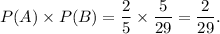 P(A)\times P(B)=\dfrac{2}{5}\times\dfrac{5}{29}=\dfrac{2}{29}.