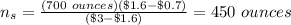 n_s=\frac{(700\ ounces) (\$1.6-\$0.7)}{(\$3-\$1.6)}=450\ ounces