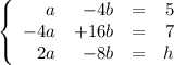 \left\{\begin{array}{rrcr} a & - 4b &=& 5\\ -4a & + 16b &= &7\\2a & -8b & =&h\end{aligned}\right.