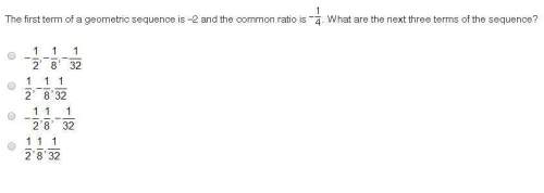 The first term of a geometric sequence is –2 and the common ratio is -1/-4. what are the next three