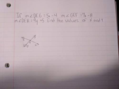 [geometry] if m∠deg= 5x - 4 m∠gef=7x - 8 m∠deh= 9y + 5 find the values of x and y answer this quest