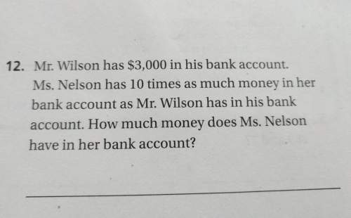 Mr. wilson has $3,000 in his bank account. ms. nelson has 10 times as much money in her bank account